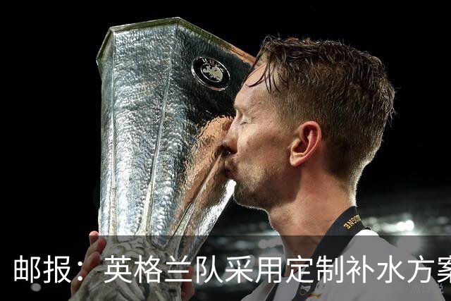 邮报：英格兰队采用定制补水方案应对高温，并为球员提供特制披萨